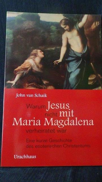 Schaik, John van, - Warum Jesus nicht mit Maria magdalena verheiratet war. Eine kurze Geschichte des esoterischen Christentums.